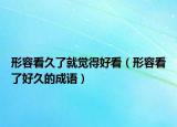 形容看久了就觉得好看（形容看了好久的成语）