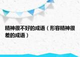 精神很不好的成语（形容精神很差的成语）