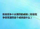 形容竞争十分激烈的成语（形容竞争非常激烈这个成语是什么）