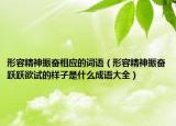 形容精神振奋相应的词语（形容精神振奋跃跃欲试的样子是什么成语大全）