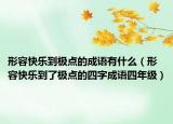 形容快乐到极点的成语有什么（形容快乐到了极点的四字成语四年级）