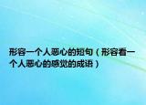 形容一个人恶心的短句（形容看一个人恶心的感觉的成语）