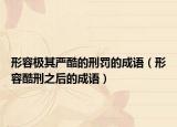 形容极其严酷的刑罚的成语（形容酷刑之后的成语）