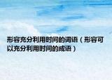 形容充分利用时间的词语（形容可以充分利用时间的成语）