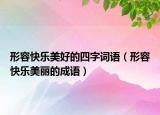 形容快乐美好的四字词语（形容快乐美丽的成语）