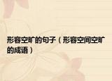 形容空旷的句子（形容空间空旷的成语）