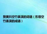 赞美抖空竹表演的词语（形容空竹表演的成语）