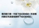 看问题只看一半就下结论的成语（形容看问题仅凭表面现象即下结论的成语）
