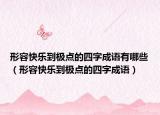 形容快乐到极点的四字成语有哪些（形容快乐到极点的四字成语）