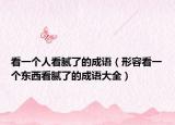 看一个人看腻了的成语（形容看一个东西看腻了的成语大全）