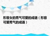 形容女的秀气可爱的成语（形容可爱秀气的成语）