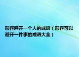形容避开一个人的成语（形容可以避开一件事的成语大全）