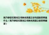 衡乃穿壁引其光以书映光而读之这句话的意思是什么（衡乃穿壁引其光以书映光而读之的意思翻译）