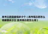 高考志愿需要填多少个（高考填志愿怎么填要票多少分 高考填志愿怎么填）