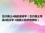 五行属土4画的吉祥字（五行属土笔画4的汉字 4画属土的字有哪些）