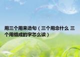 用三个用来造句（三个用念什么 三个用组成的字怎么读）