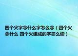 四个火字念什么字怎么念（四个火念什么 四个火组成的字怎么读）