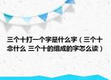 三个十打一个字是什么字（三个十念什么 三个十的组成的字怎么读）