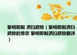 黎明即起 洒扫庭除（黎明即起洒扫庭除的意思 黎明即起洒扫庭除翻译）