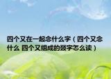 四个又在一起念什么字（四个又念什么 四个又组成的叕字怎么读）
