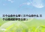 三个山念什么呀（三个山念什么 三个山组成的字怎么读）