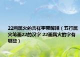 22画属火的吉祥字带解释（五行属火笔画22的汉字 22画属火的字有哪些）