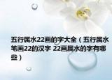 五行属水22画的字大全（五行属水笔画22的汉字 22画属水的字有哪些）