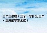 三个三读啥（三个丶念什么 三个丶组成的字怎么读）