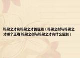 栋梁之才和栋梁之才的区别（栋梁之材与栋梁之才哪个正确 栋梁之材与栋梁之才有什么区别）