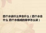 四个水读什么字念什么（四个水念什么 四个水组成的㵘字怎么读）