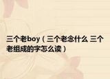 三个老boy（三个老念什么 三个老组成的字怎么读）