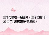 三个门挨在一起图片（三个门念什么 三个门组成的字怎么读）