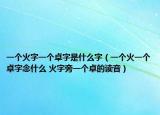一个火字一个卓字是什么字（一个火一个卓字念什么 火字旁一个卓的读音）