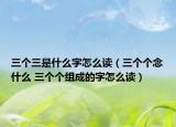 三个三是什么字怎么读（三个个念什么 三个个组成的字怎么读）