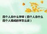 四个人念什么字呀（四个人念什么 四个人组成的字怎么读）