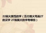 22画火属性的字（五行属火笔画27的汉字 27画属火的字有哪些）