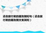 适合旅行发的朋友圈短句（适合旅行发的朋友圈文案简短）