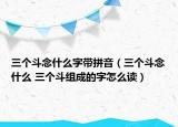 三个斗念什么字带拼音（三个斗念什么 三个斗组成的字怎么读）