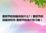 重阳节的祝福语是什么?（重阳节的祝福语短句 重阳节的简介和习俗）