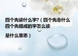 四个先读什么字?（四个先念什么 四个先组成的字怎么读|是什么意思）