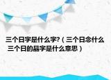 三个日字是什么字?（三个日念什么 三个日的晶字是什么意思）