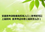 安徽高考录取查询系统入口（高考时可以上厕所吗  高考考试中想上厕所怎么办）