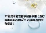 22画属木的吉祥字起名字用（五行属木笔画22的汉字 22画属木的字有哪些）