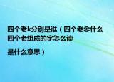 四个老k分别是谁（四个老念什么 四个老组成的字怎么读|是什么意思）