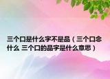 三个口是什么字不是品（三个口念什么 三个口的品字是什么意思）
