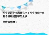 四个又这个字念什么字（四个且念什么 四个且组成的字怎么读|是什么意思）