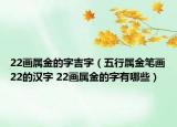 22画属金的字吉字（五行属金笔画22的汉字 22画属金的字有哪些）