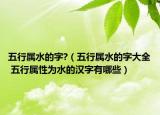 五行属水的字?（五行属水的字大全 五行属性为水的汉字有哪些）