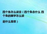 四个鱼怎么读音（四个魚念什么 四个魚的䲜字怎么读|是什么意思）