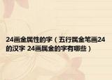 24画金属性的字（五行属金笔画24的汉字 24画属金的字有哪些）